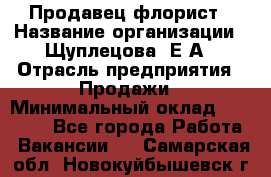 Продавец флорист › Название организации ­ Щуплецова  Е.А › Отрасль предприятия ­ Продажи › Минимальный оклад ­ 10 000 - Все города Работа » Вакансии   . Самарская обл.,Новокуйбышевск г.